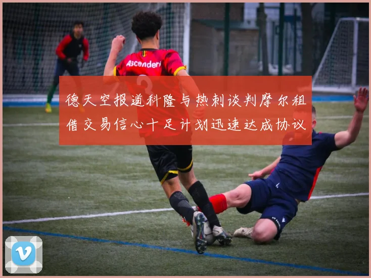 德天空报道科隆与热刺谈判摩尔租借交易信心十足计划迅速达成协议