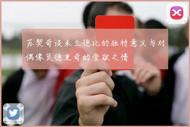苏契奇谈米兰德比的独特意义与对偶像莫德里奇的崇敬之情